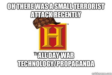 Oh there was a small terrorist attack recently  All day war technology/propaganda  Scumbag History Channel