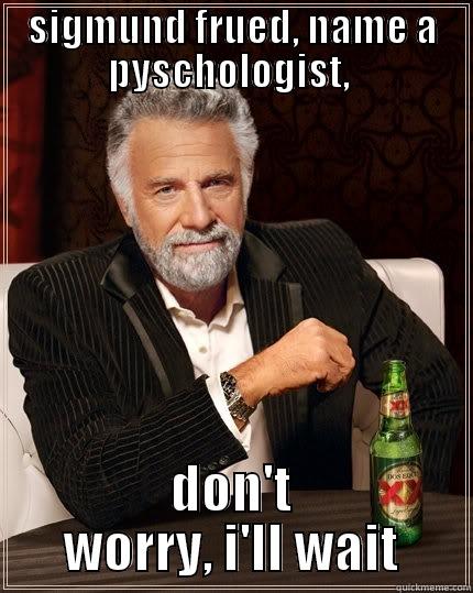 SIGMUND FRUED, NAME A PYSCHOLOGIST,  DON'T WORRY, I'LL WAIT The Most Interesting Man In The World