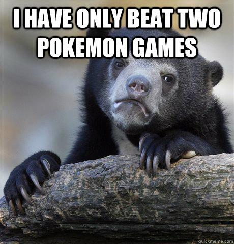 I have only beat two pokemon games   Confession Bear