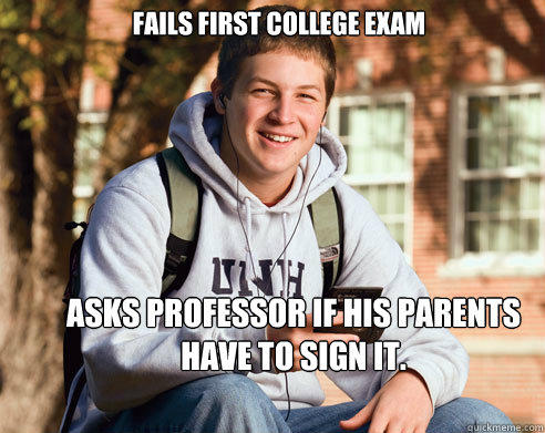Fails first college exam asks professor if his parents have to sign it. - Fails first college exam asks professor if his parents have to sign it.  College Freshman