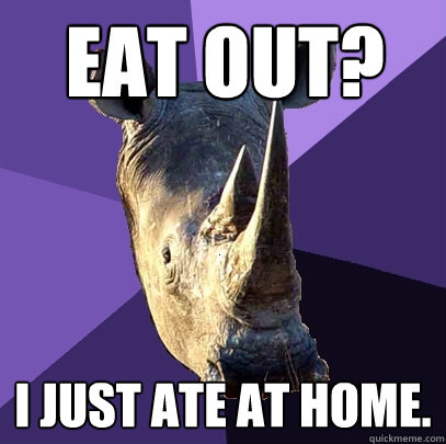 eat out? I just ate at home.  Sexually Oblivious Rhino
