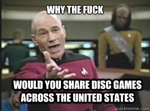 why the fuck Would you share disc games across the United States - why the fuck Would you share disc games across the United States  Annoyed Picard