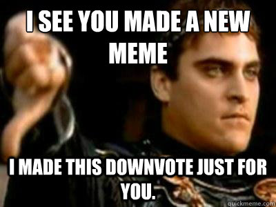 I see you made a new meme I made this downvote just for you.  Downvoting Roman