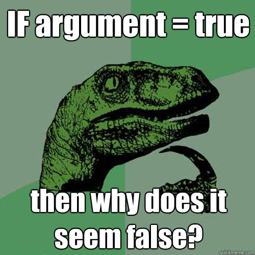 IF argument = true then why does it seem false? - IF argument = true then why does it seem false?  Philosoraptor