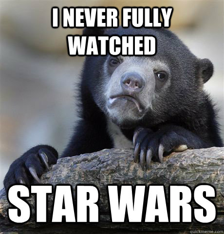 I never fully watched star wars  Confession Bear