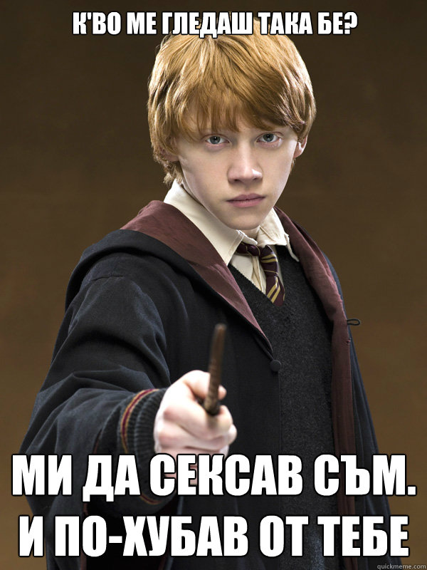 К'во ме гледаш така бе? Ми да сексав съм. И по-х  Ron Weasley