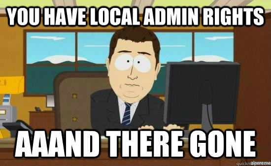 You have local admin rights AAAND THERE GONE  aaaand its gone
