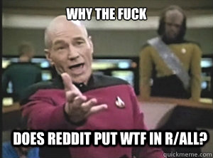 why the fuck does reddit put wtf in r/all? - why the fuck does reddit put wtf in r/all?  Annoyed Picard