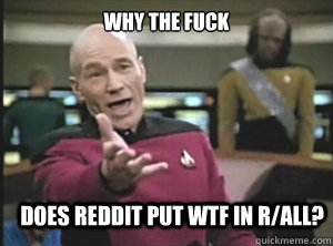 why the fuck does reddit put wtf in r/all?  Annoyed Picard