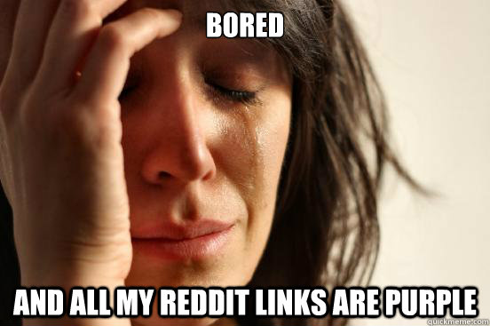 Bored and all my reddit links are purple  First World Problems