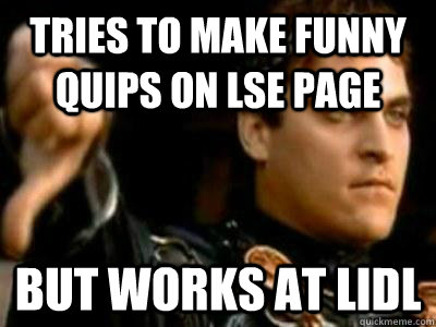 Tries to make funny quips on LSE page but works at LIDL - Tries to make funny quips on LSE page but works at LIDL  Downvoting Roman