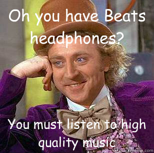 Oh you have Beats headphones? You must listen to high quality music  Condescending Wonka