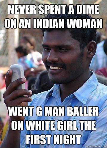 Never spent a dime on an Indian Woman Went G Man Baller on white girl the first night  Indian Race Troll
