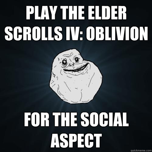 play the elder scrolls iv: oblivion for the social aspect  Forever Alone