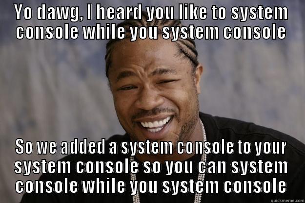 YO DAWG, I HEARD YOU LIKE TO SYSTEM CONSOLE WHILE YOU SYSTEM CONSOLE SO WE ADDED A SYSTEM CONSOLE TO YOUR SYSTEM CONSOLE SO YOU CAN SYSTEM CONSOLE WHILE YOU SYSTEM CONSOLE Xzibit meme