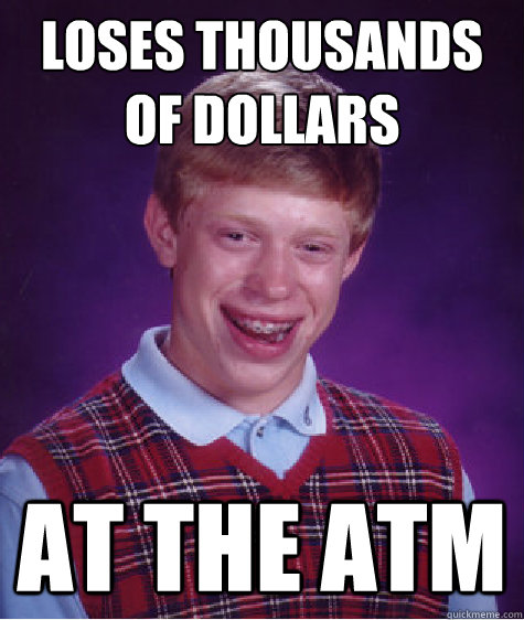 loses thousands of dollars at the atm  Bad Luck Brian
