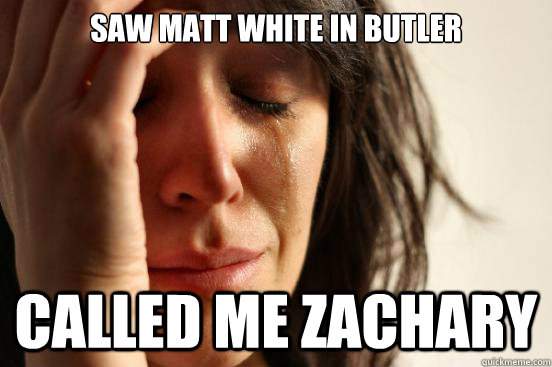saw matt white in butler called me zachary   First World Problems