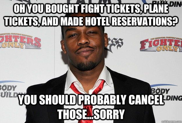 oh you bought fight tickets, plane tickets, and made hotel reservations? you should probably cancel those...sorry  Scumbag Jon Jones