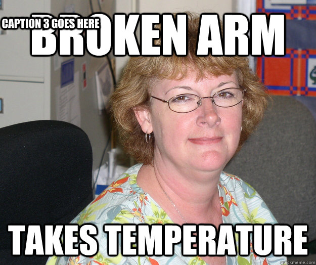 Broken Arm Takes temperature  Caption 3 goes here  Unhelpful School Nurse