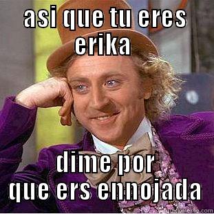 ASI QUE TU ERES ERIKA  DIME POR QUE ERS ENNOJADA Condescending Wonka