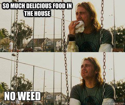 so much delicious food in the house no weed  First World Stoner Problems