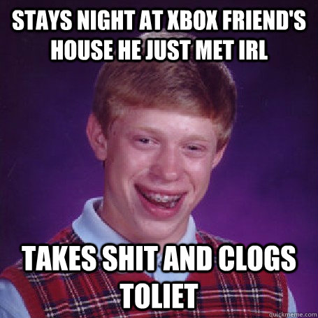 stays night at xbox friend's house he just met irl takes shit and clogs toliet  BadLuck Brian