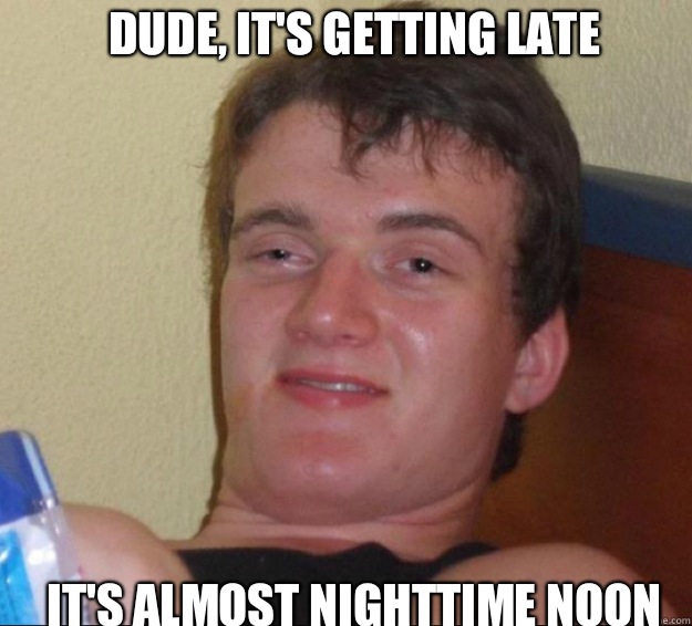 Dude, it's getting late It's almost nighttime noon  10guy