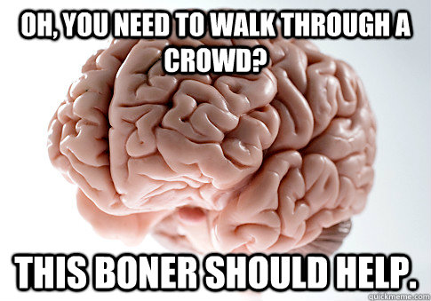 Oh, you need to walk through a crowd? This boner should help.  Scumbag Brain