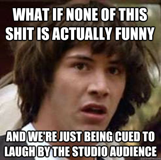 What if none of this shit is actually funny and we're just being cued to laugh by the studio audience  conspiracy keanu