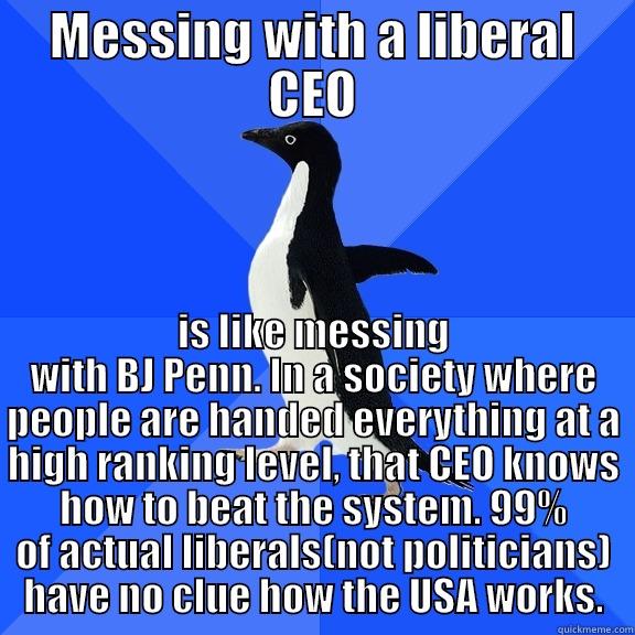 MESSING WITH A LIBERAL CEO IS LIKE MESSING WITH BJ PENN. IN A SOCIETY WHERE PEOPLE ARE HANDED EVERYTHING AT A HIGH RANKING LEVEL, THAT CEO KNOWS HOW TO BEAT THE SYSTEM. 99% OF ACTUAL LIBERALS(NOT POLITICIANS) HAVE NO CLUE HOW THE USA WORKS. Socially Awkward Penguin