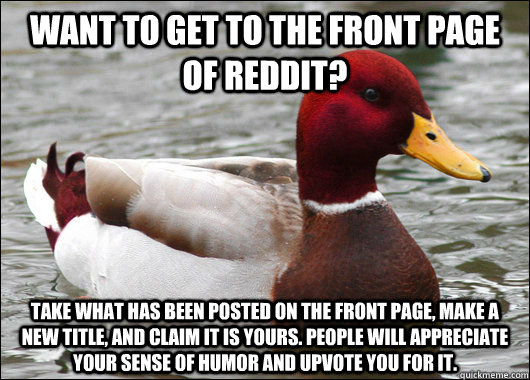 Want to get to the front page of reddit? Take what has been posted on the front page, make a new title, and claim it is yours. People will appreciate your sense of humor and upvote you for it.  Malicious Advice Mallard
