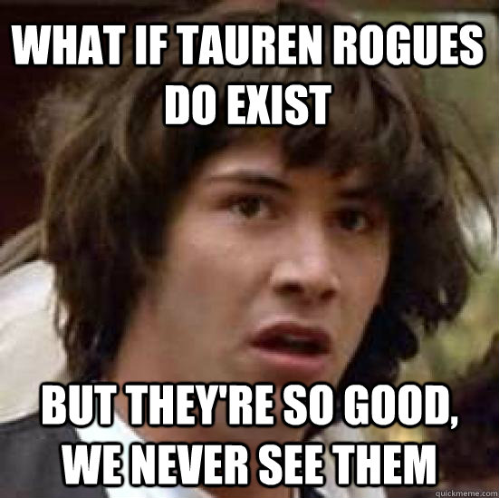 What if tauren rogues do exist but they're so good, we never see them - What if tauren rogues do exist but they're so good, we never see them  conspiracy keanu