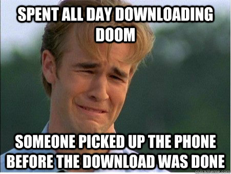 spent all day downloading doom someone picked up the phone before the download was done  1990s Problems