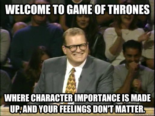 Welcome to Game of Thrones Where character importance is made up, and your feelings don't matter.  Drew Carey Whose Line