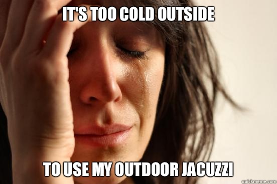It's too cold outside To use my outdoor jacuzzi   First World Problems
