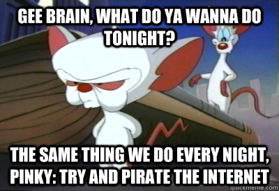 Gee Brain, what do ya wanna do tonight? The same thing we do every night, Pinky: try and pirate the internet - Gee Brain, what do ya wanna do tonight? The same thing we do every night, Pinky: try and pirate the internet  PinkyBrain