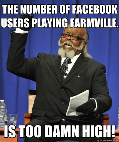 The Number of Facebook Users Playing Farmville. is too damn high!  Jimmy McMillan
