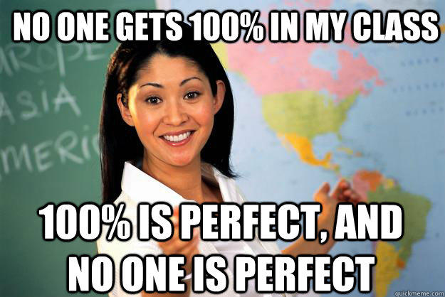 No one gets 100% in my class 100% is perfect, and no one is perfect  Unhelpful High School Teacher