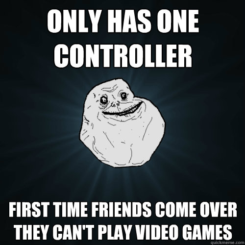 Only has one controller First time friends come over they can't play video games - Only has one controller First time friends come over they can't play video games  Forever Alone