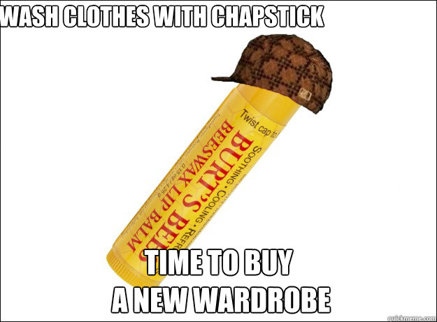 Wash clothes with chapstick Time to buy
 a new wardrobe - Wash clothes with chapstick Time to buy
 a new wardrobe  Scumbag Chapstick