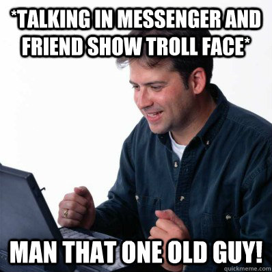 *talking in messenger and friend show troll face* man that one old guy!  Internet Noob