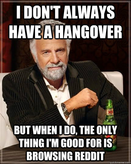 I don't always have a hangover but when i do, the only thing i'm good for is browsing reddit  The Most Interesting Man In The World