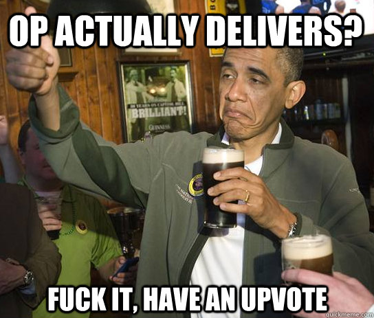 OP actually delivers? Fuck it, have an upvote   Upvoting Obama