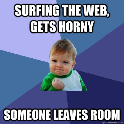 surfing the web, gets horny Someone leaves room  Success Kid