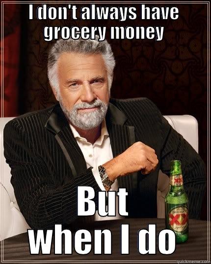 Broke college students - I DON'T ALWAYS HAVE GROCERY MONEY BUT WHEN I DO, I SPEND IT AT THE BAR The Most Interesting Man In The World