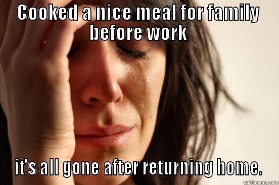 COOKED A NICE MEAL FOR FAMILY BEFORE WORK IT'S ALL GONE AFTER RETURNING HOME. First World Problems