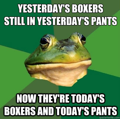 Yesterday's boxers
still in yesterday's pants Now they're today's boxers and today's pants - Yesterday's boxers
still in yesterday's pants Now they're today's boxers and today's pants  Foul Bachelor Frog