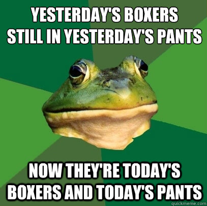 Yesterday's boxers
still in yesterday's pants Now they're today's boxers and today's pants  Foul Bachelor Frog