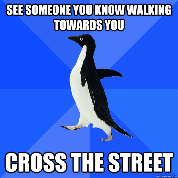 See someone you know walking towards you Cross the street  Socially Awkward Penguin