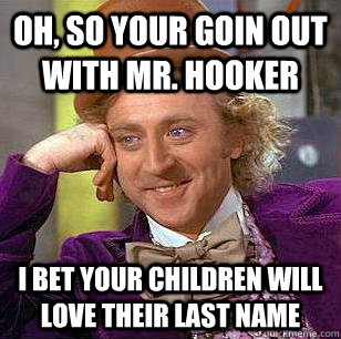 Oh, So your goin out with Mr. Hooker I bet your children will love their last name - Oh, So your goin out with Mr. Hooker I bet your children will love their last name  Condescending Wonka